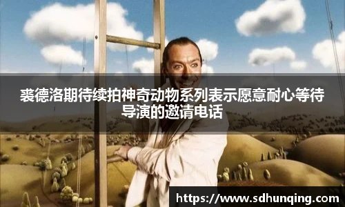 非凡娱乐裘德洛期待续拍神奇动物系列表示愿意耐心等待导演的邀请电话